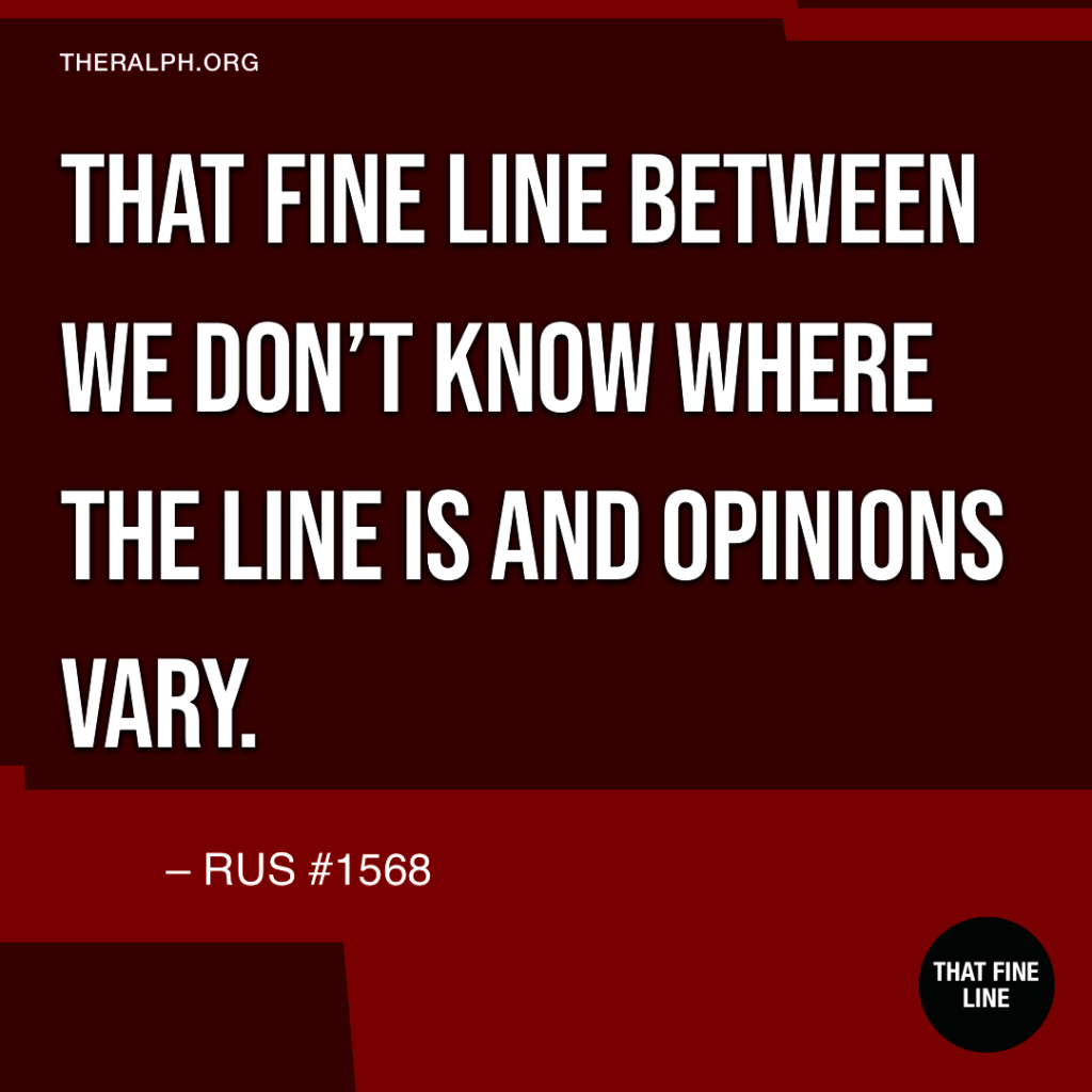 That fine line between we don't know where the line is and opinions vary.