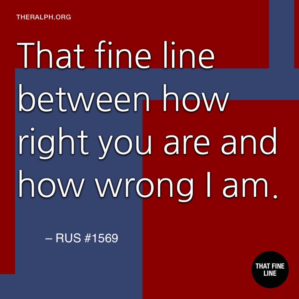 That fine line between how right you are, and how wrong I am.