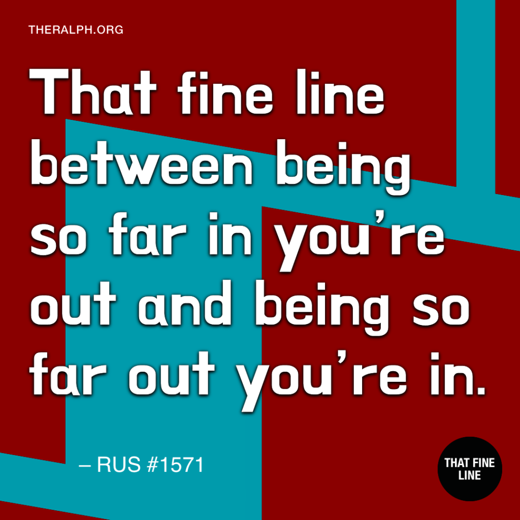 That fine line between being so far in you’re out and being so far out you’re in.
