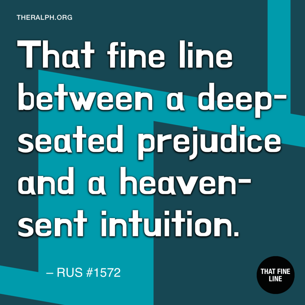 That fine line between a deep-seated prejudice and a heaven-sent intuition.
