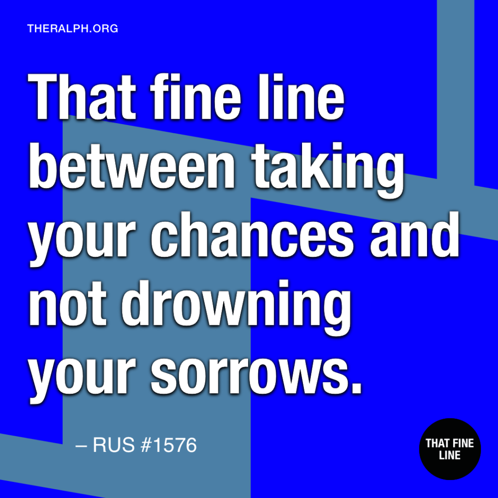 That fine line between taking your chances and not drowning your sorrows.