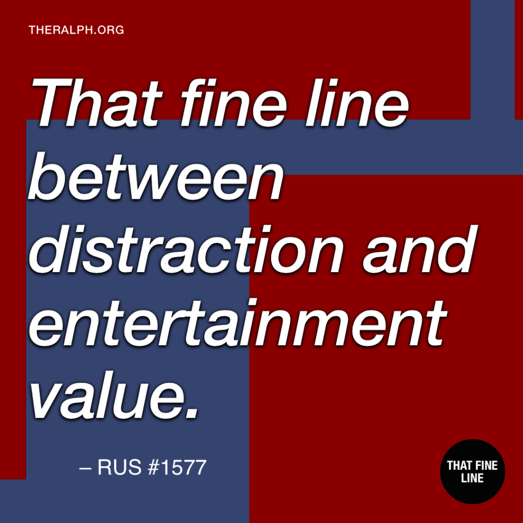 That fine line between distraction and entertainment value.