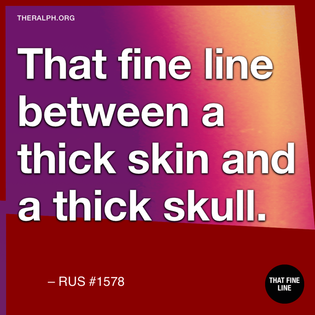 That fine line between a thick skin and a thick skull.