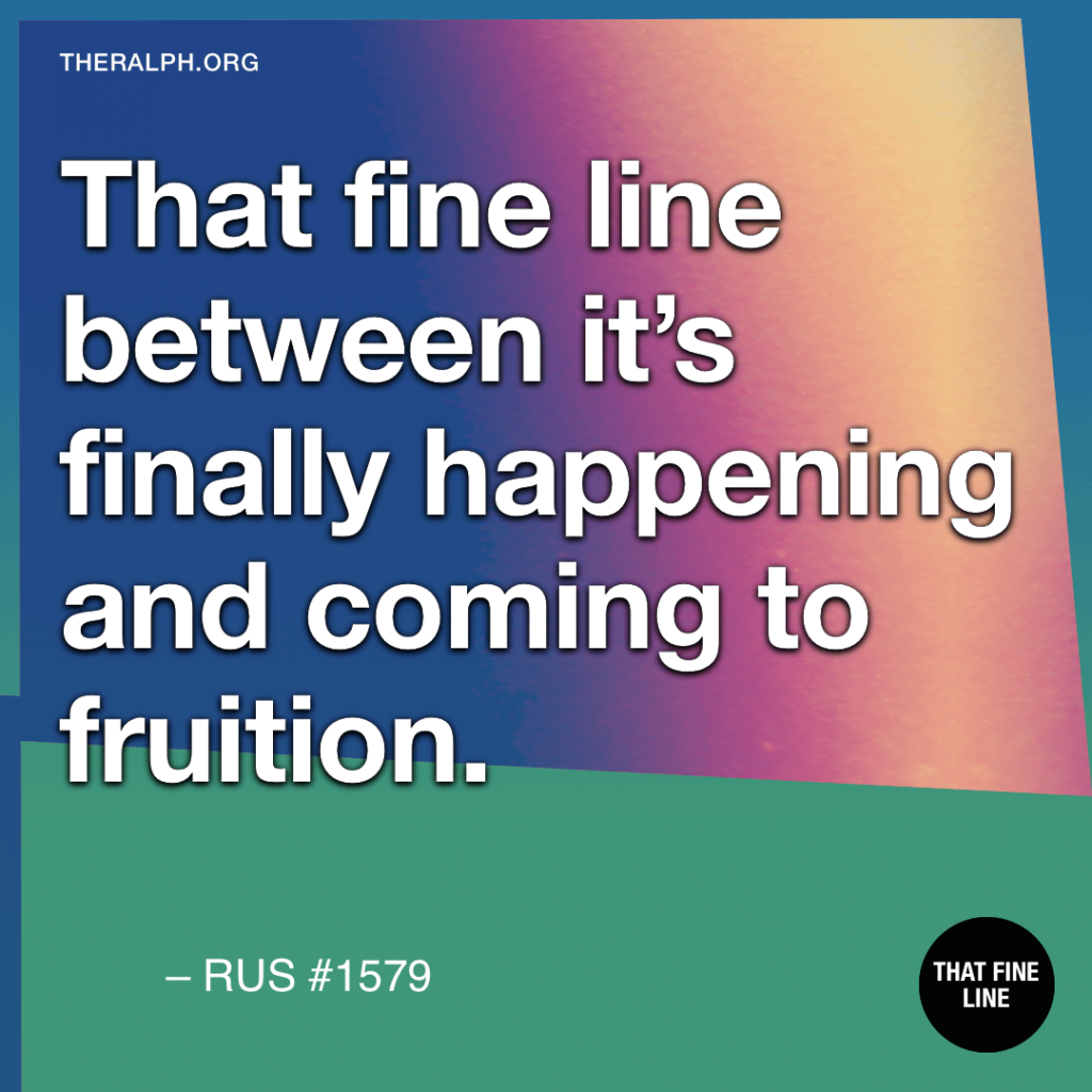 That fine line between it’s finally happening and coming to fruition.