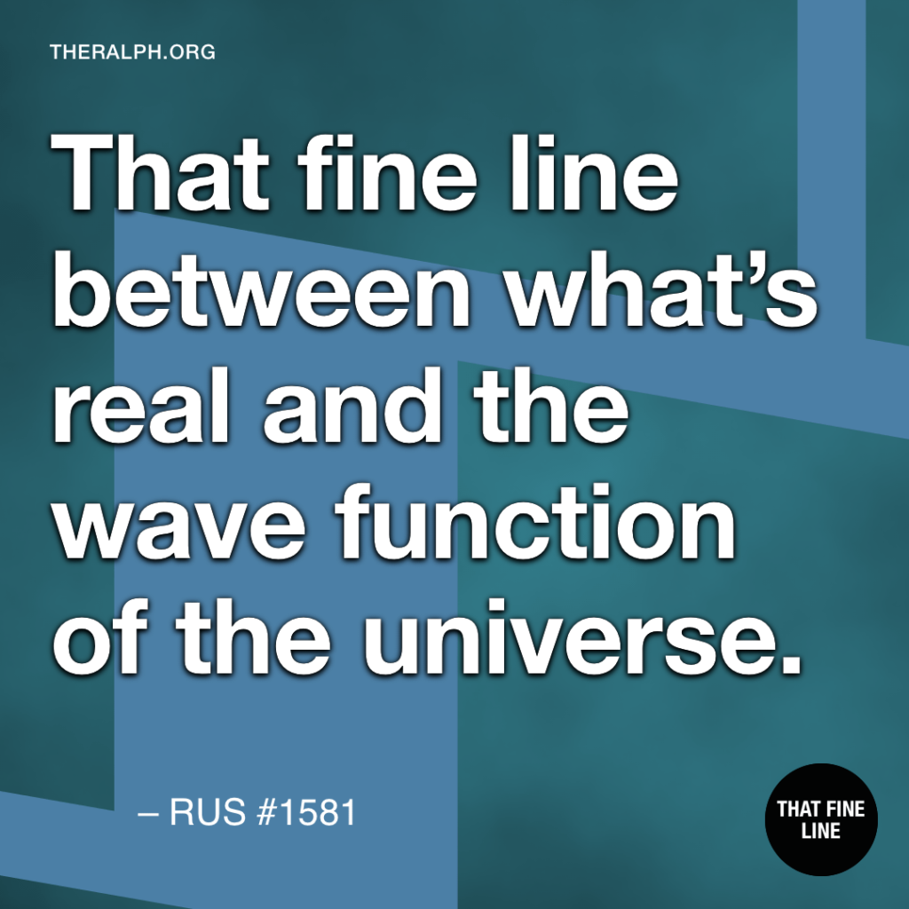 That fine line between what's real and the wave function of the universe.