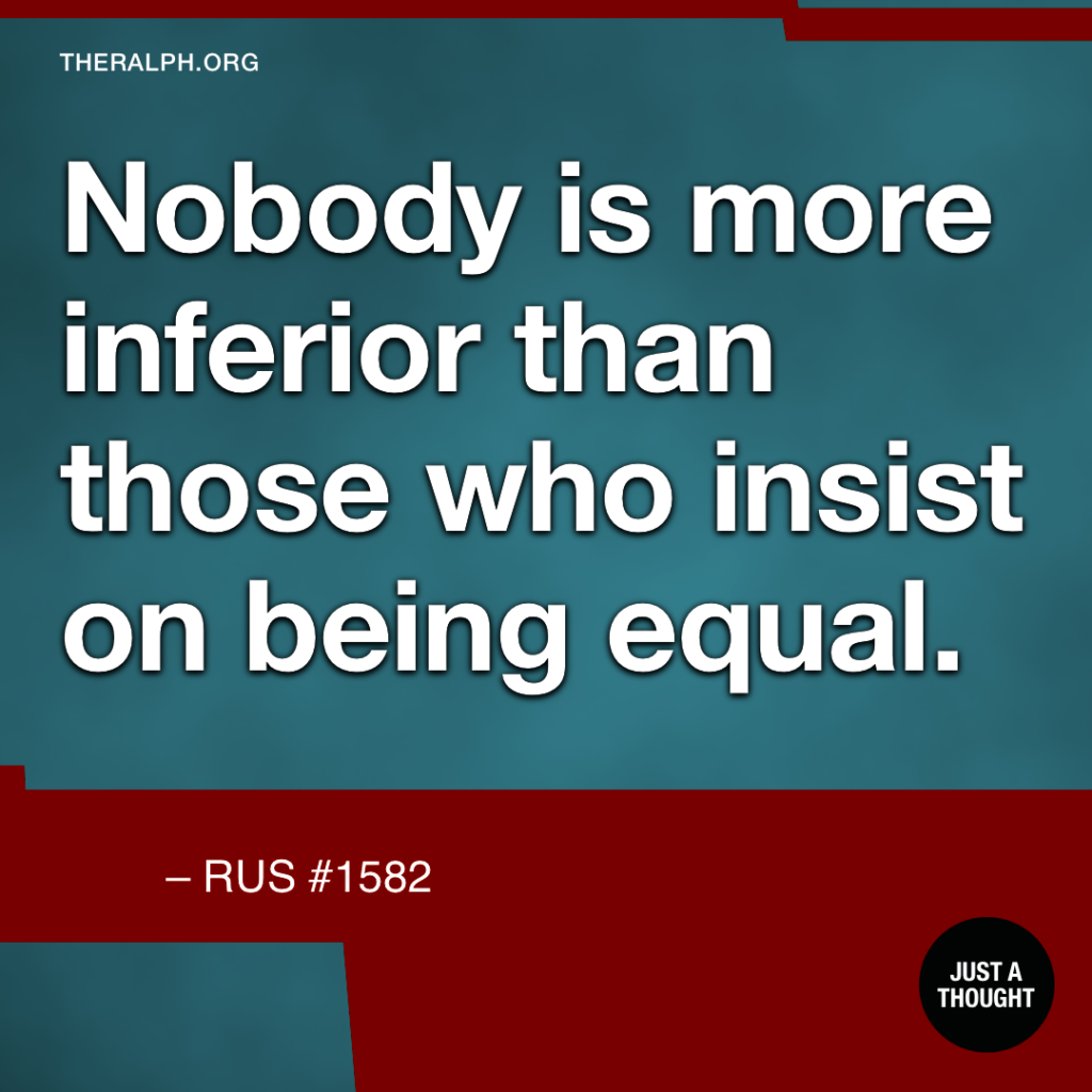 Nobody is more inferior than those who insist on being equal.
