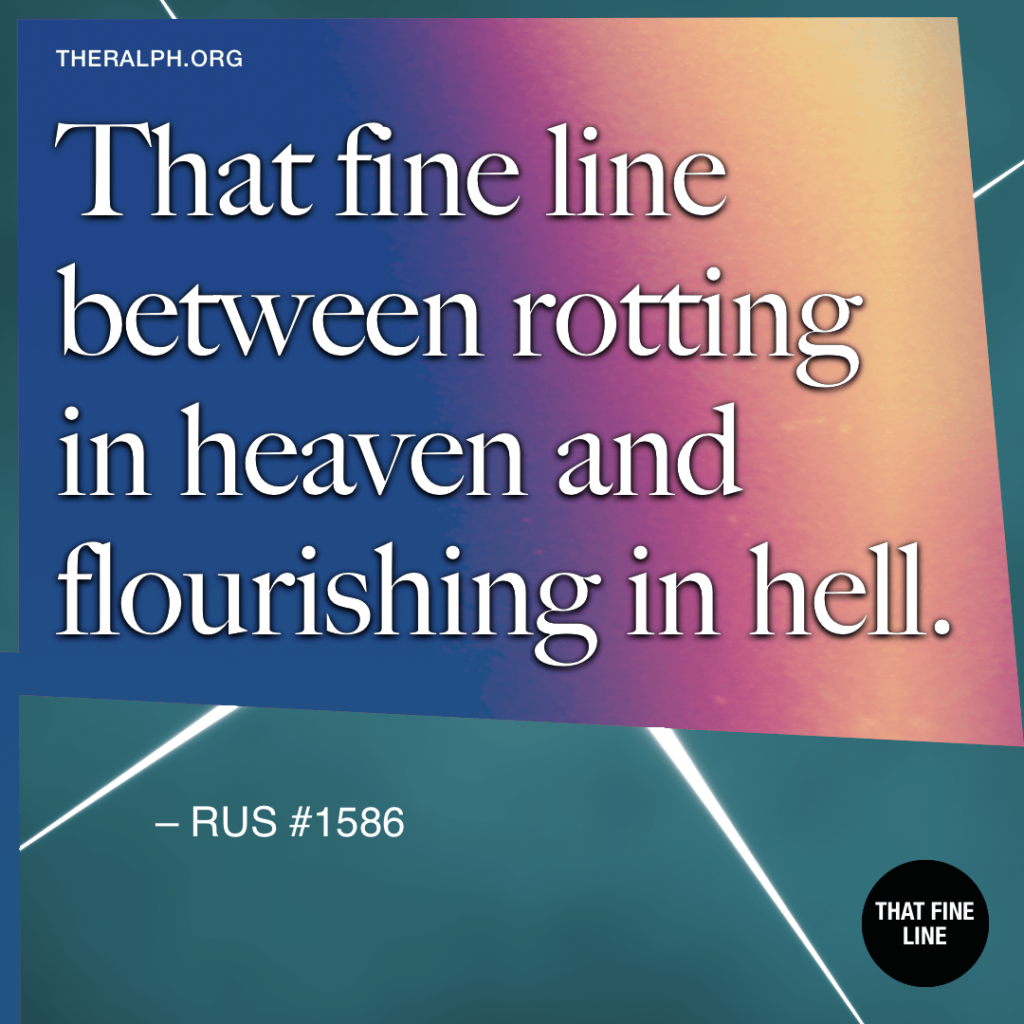 That fine line between rotting in heaven and flourishing in hell.
