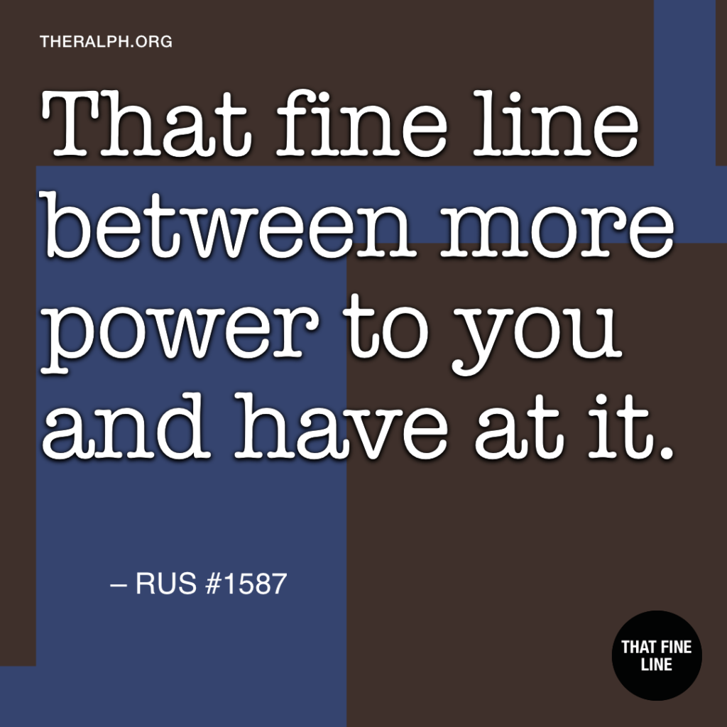 That fine line between more power to you and have at it.