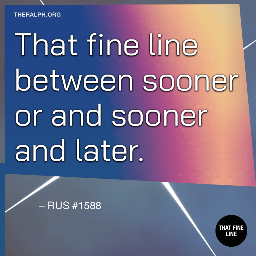 That fine line between sooner or and sooner and later.