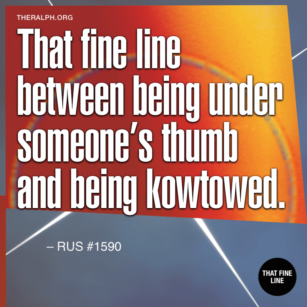 That fine line between being under someone's thumb and being kowtowed.