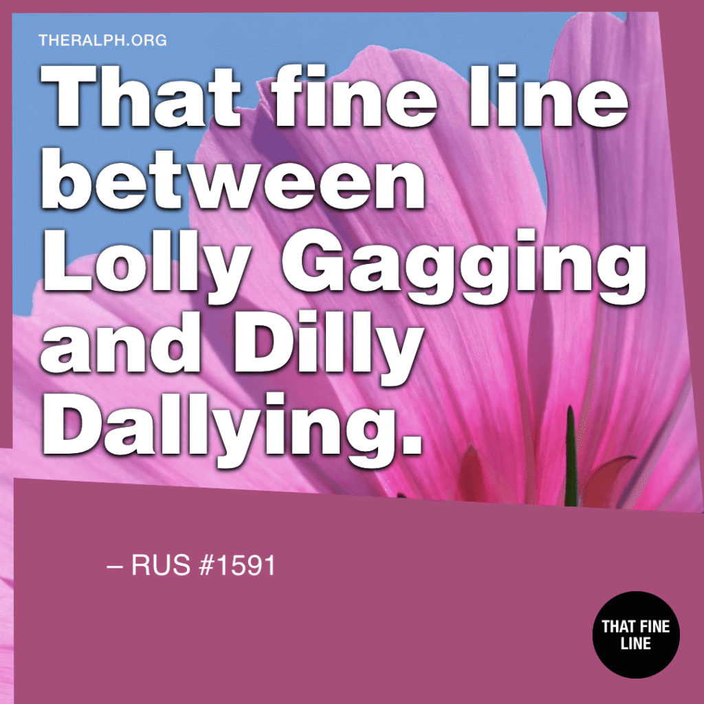 That fine line between Lolly Gagging and Dilly Dallying.