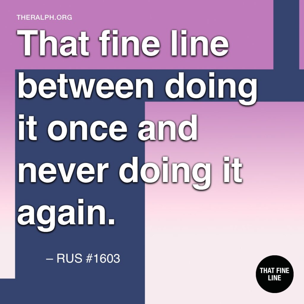 That fine line between doing it once and never doing it again. 