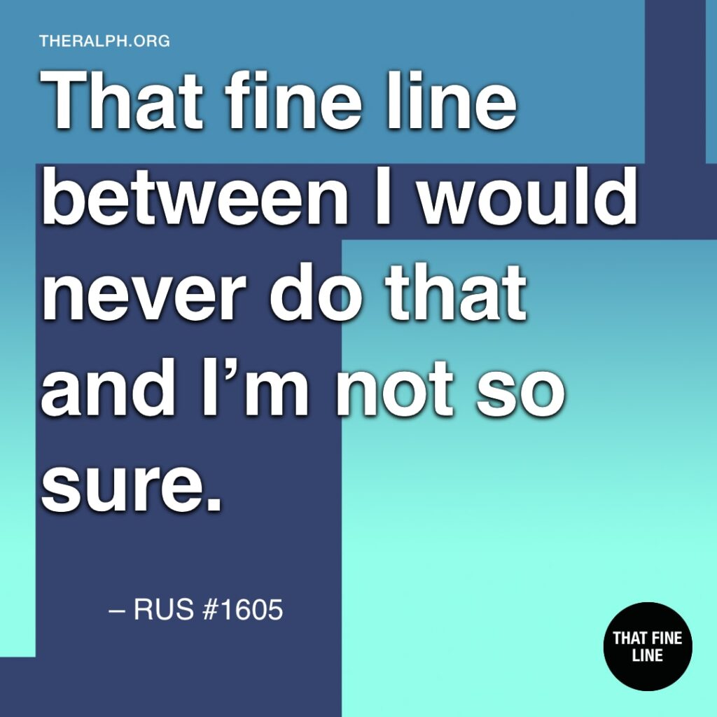 That fine line between I would never do that and I'm not so sure.