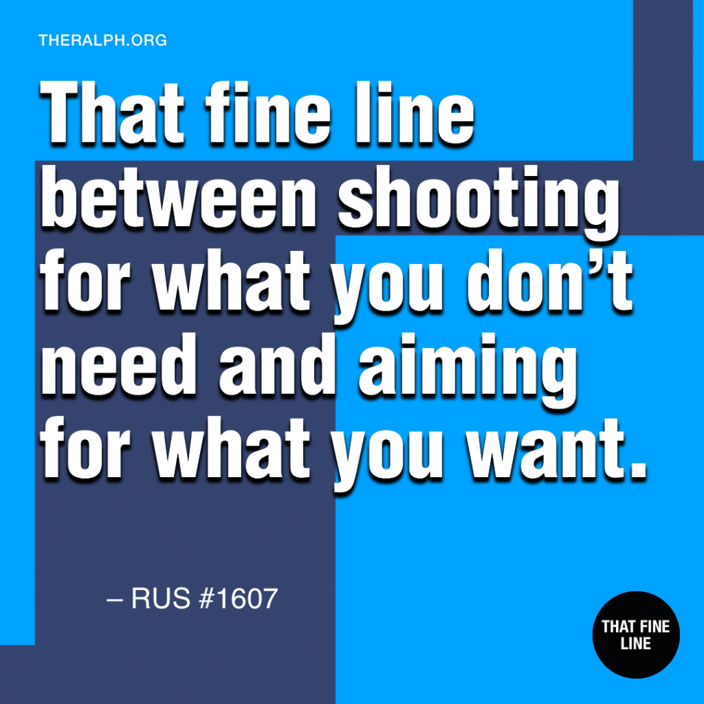 That fine line between shooting for what you don’t need and aiming for what you want. 