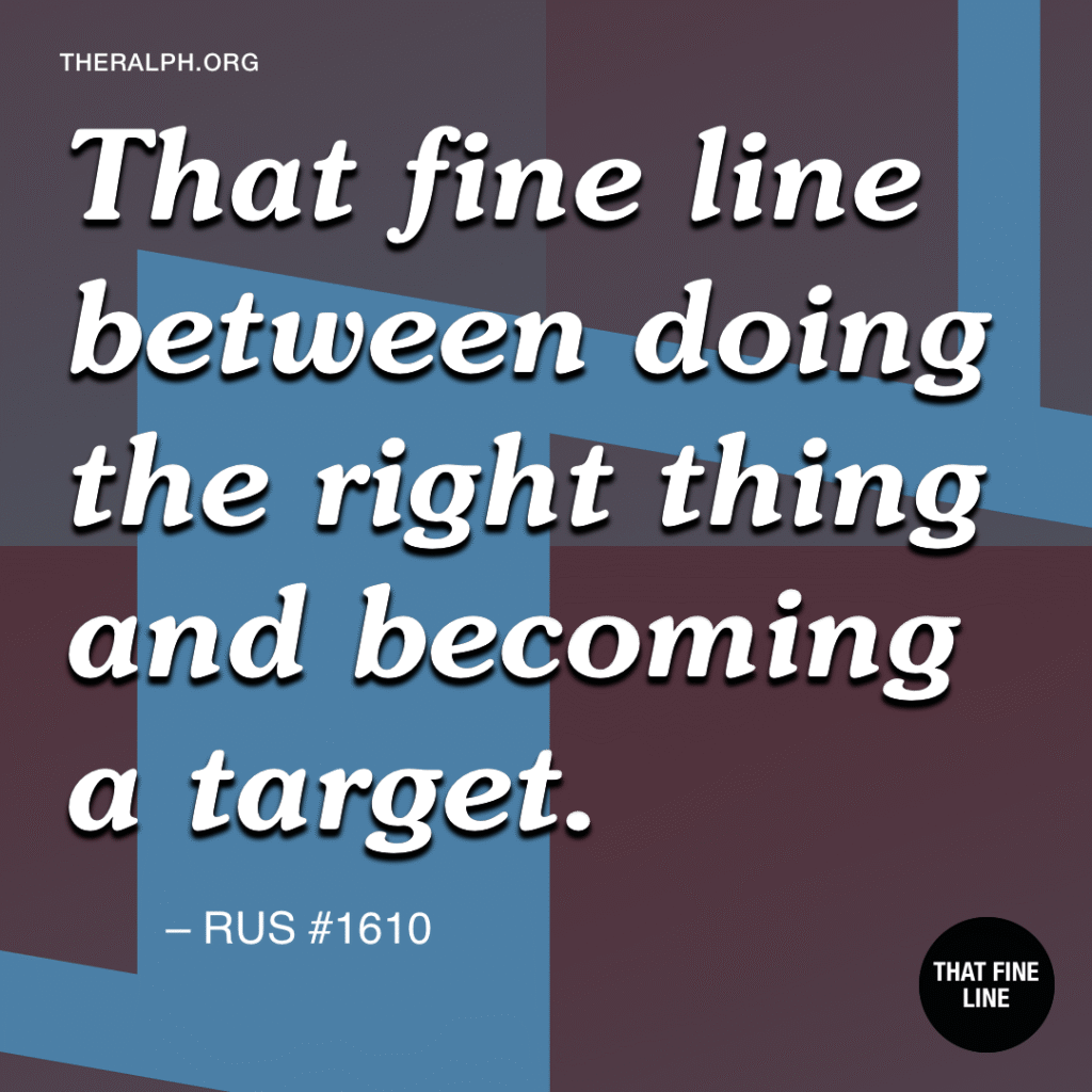 That fine line between doing the right thing and becoming a target.