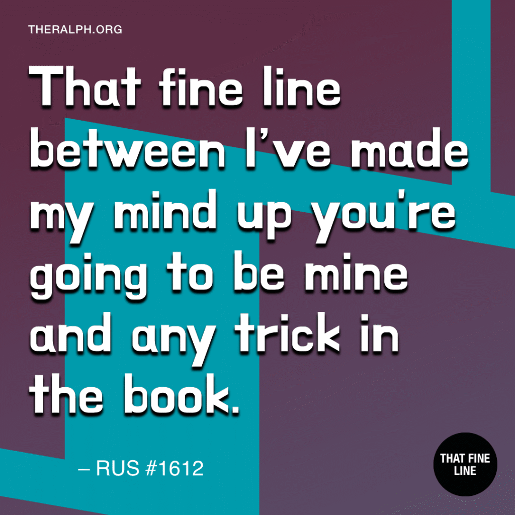 That fine line between I’ve made my mind up you're going to be mine and any trick in the book. 
