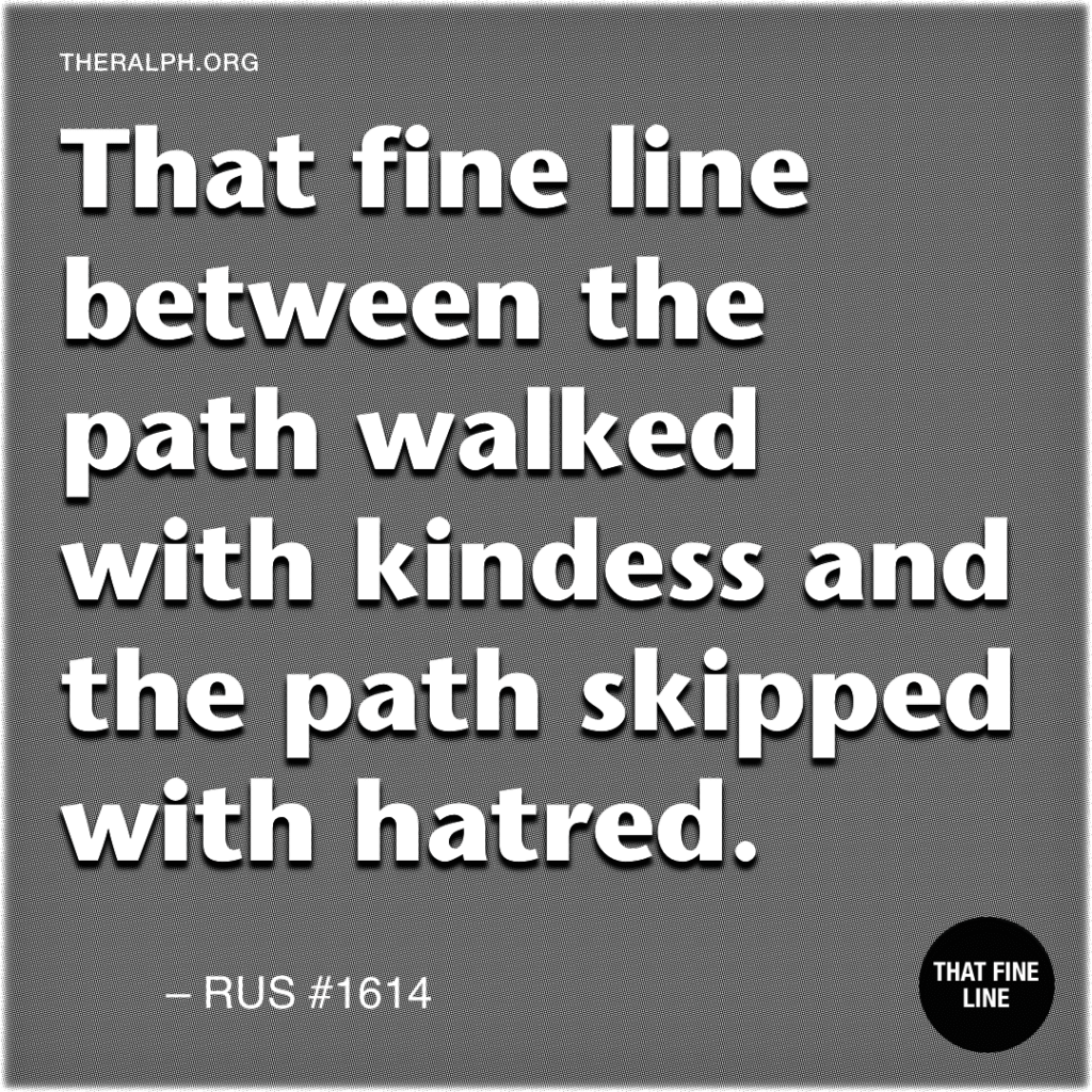 That fine line between the path walked with kindness and the path skipped with hatred. 