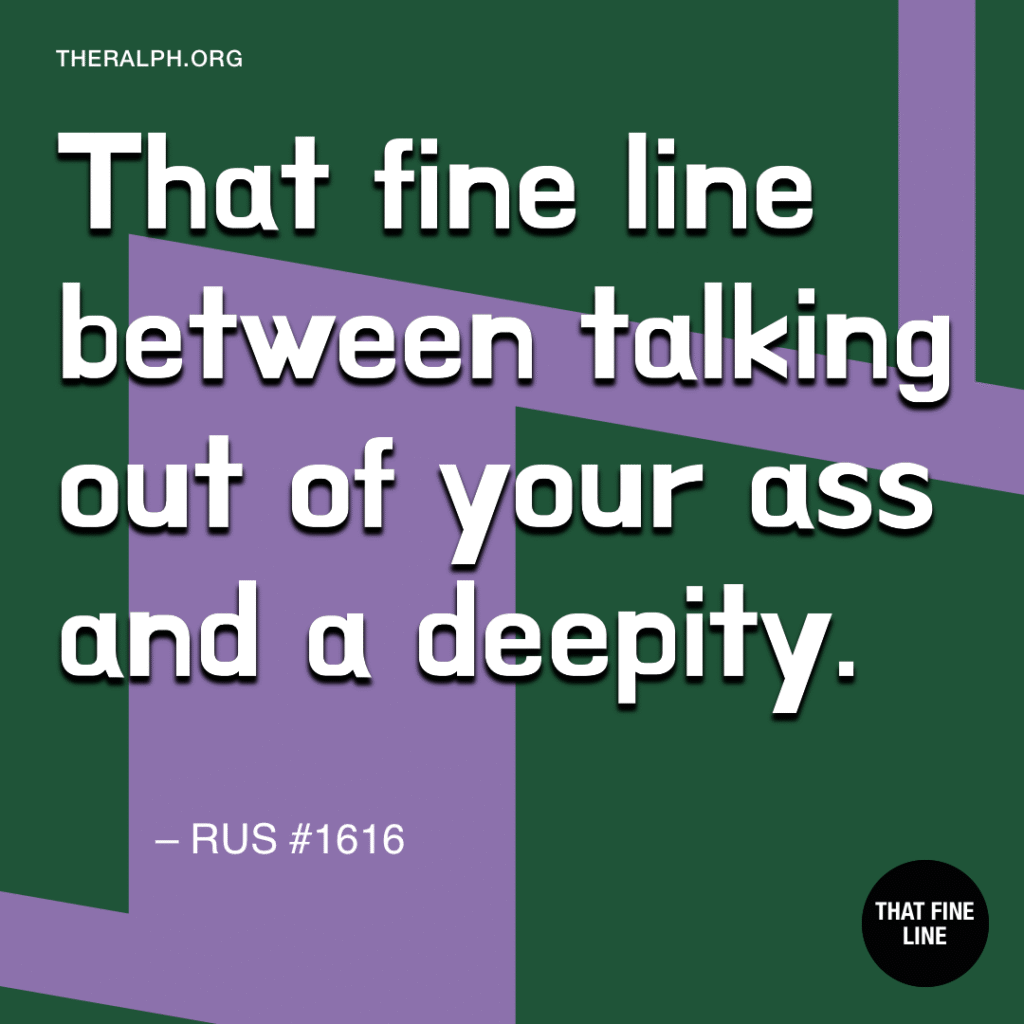 That fine line between talking out of your ass and a deepity. 