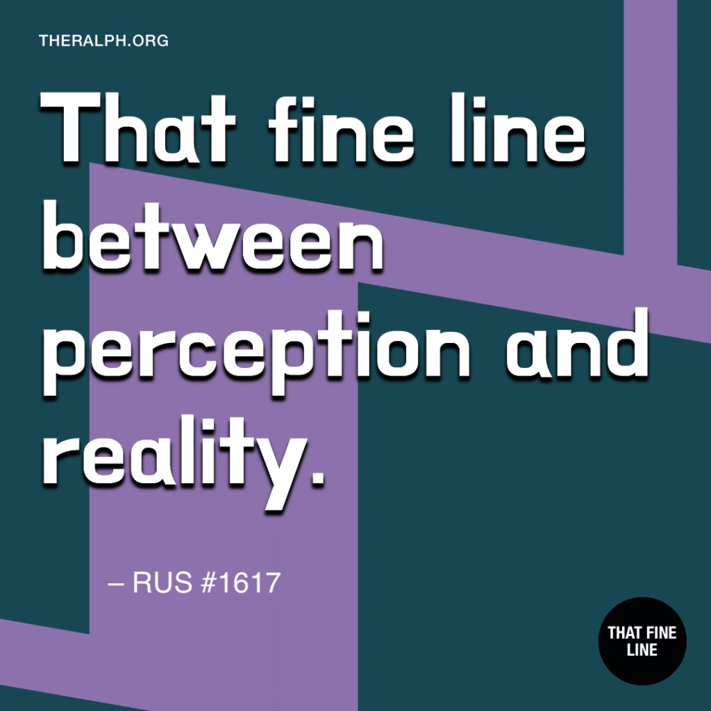 That fine line between perception and reality.