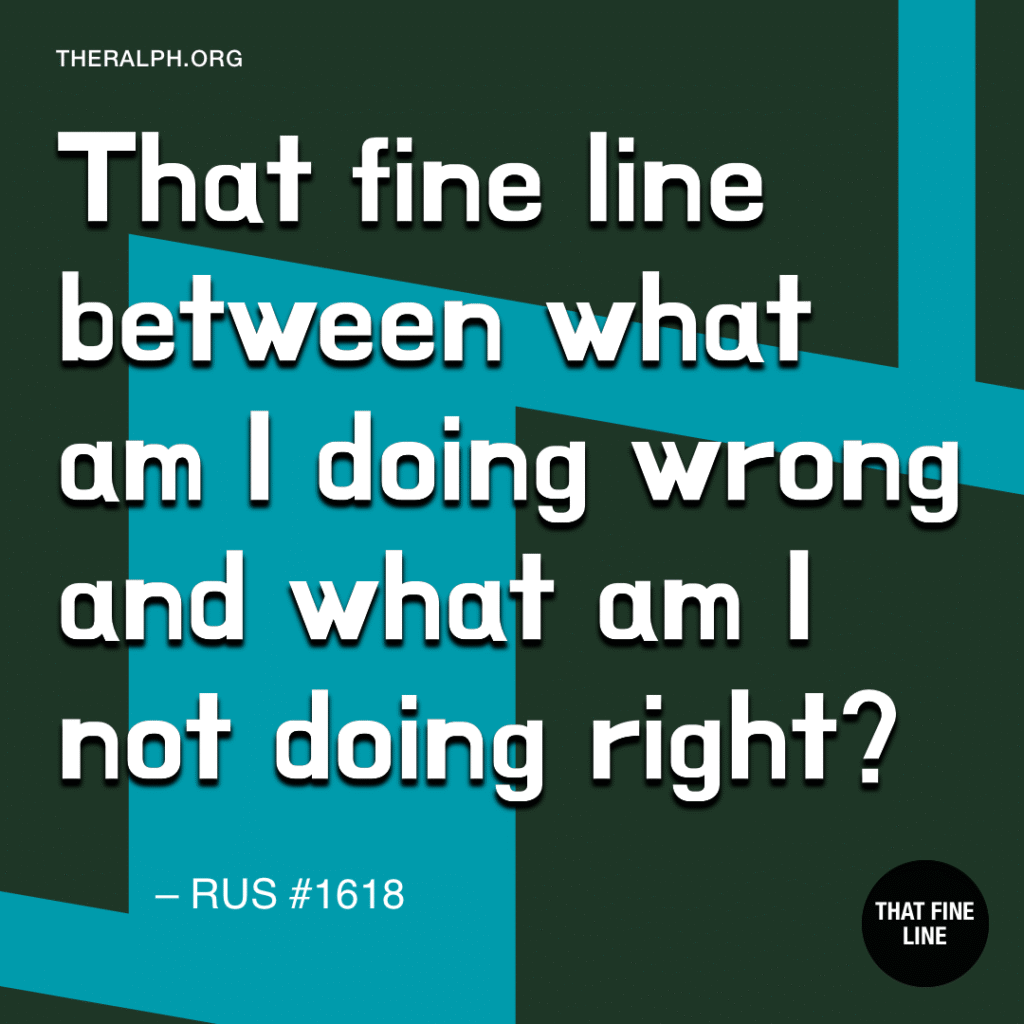 That fine line between what am i doing wrong and what am i not doing right?