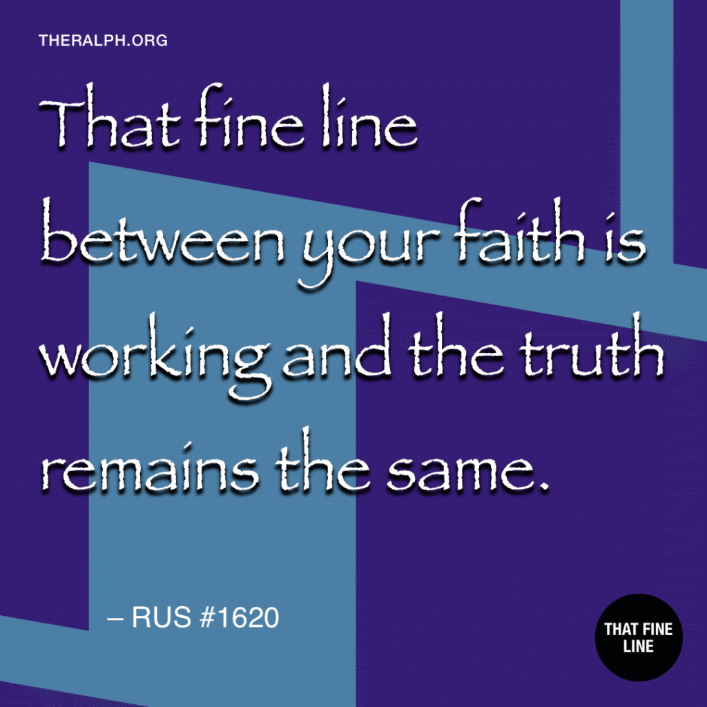 That fine line between your faith is working and the truth remains the same.