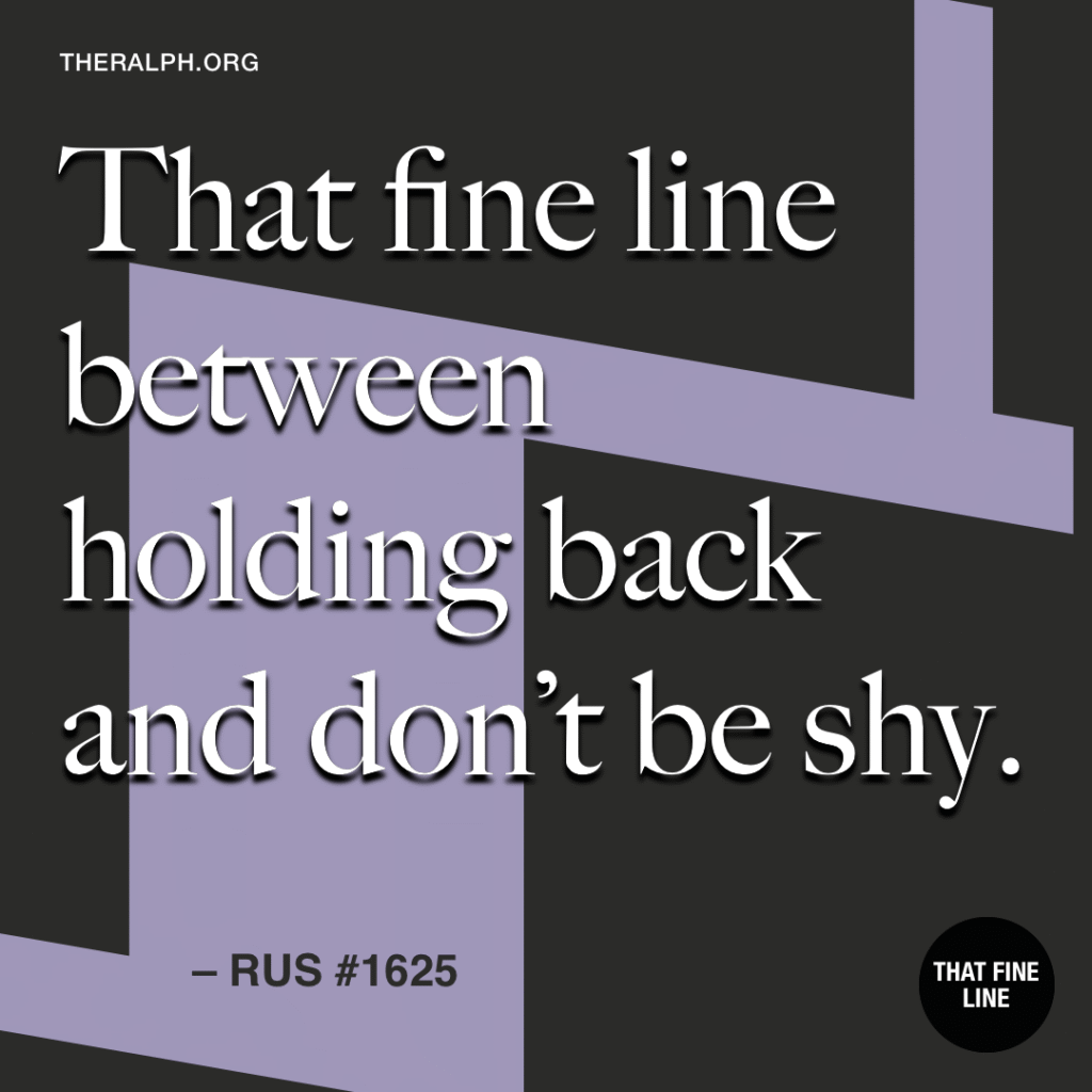 That fine line between holding back and don’t be shy. 