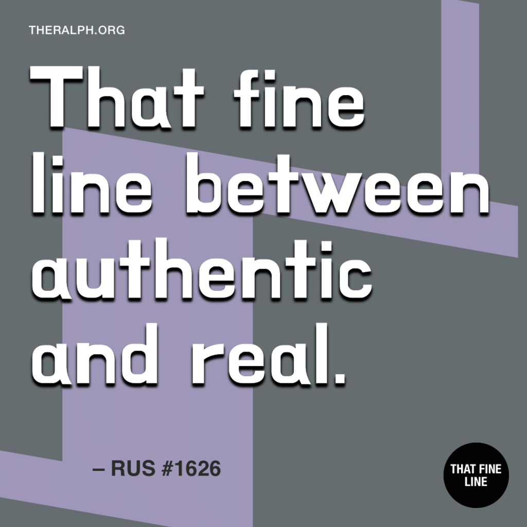 That fine line between authentic and real.