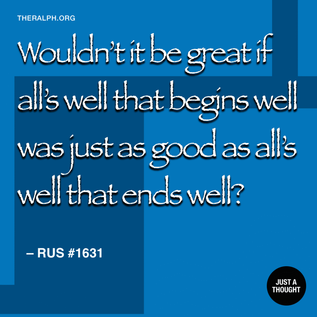 Wouldn’t it be great if all’s well that begins well was just as good as all’s well that ends well?