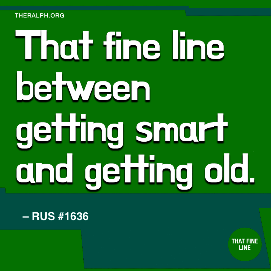 That fine line between getting smart and getting old.