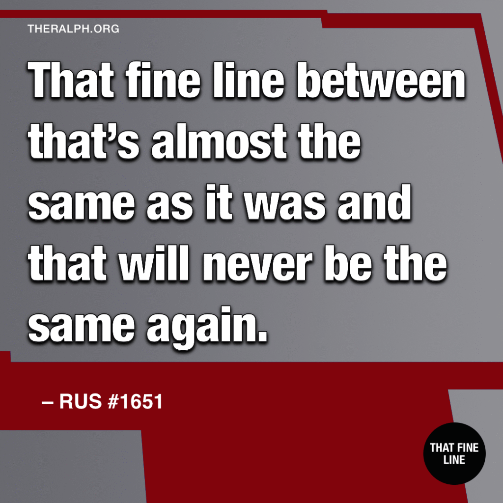 That fine line between that’s almost the same as it was and that will never be the same again.