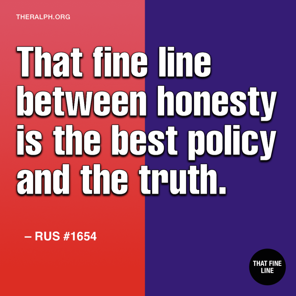 That fine line between honesty is the best policy and the truth.