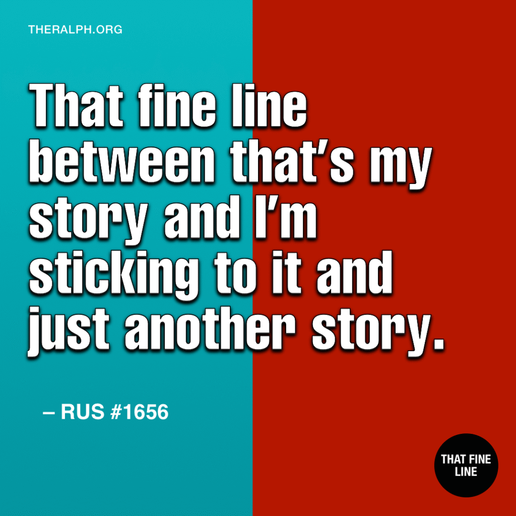 That fine line between that’s my story and I’m sticking to it and just another story.