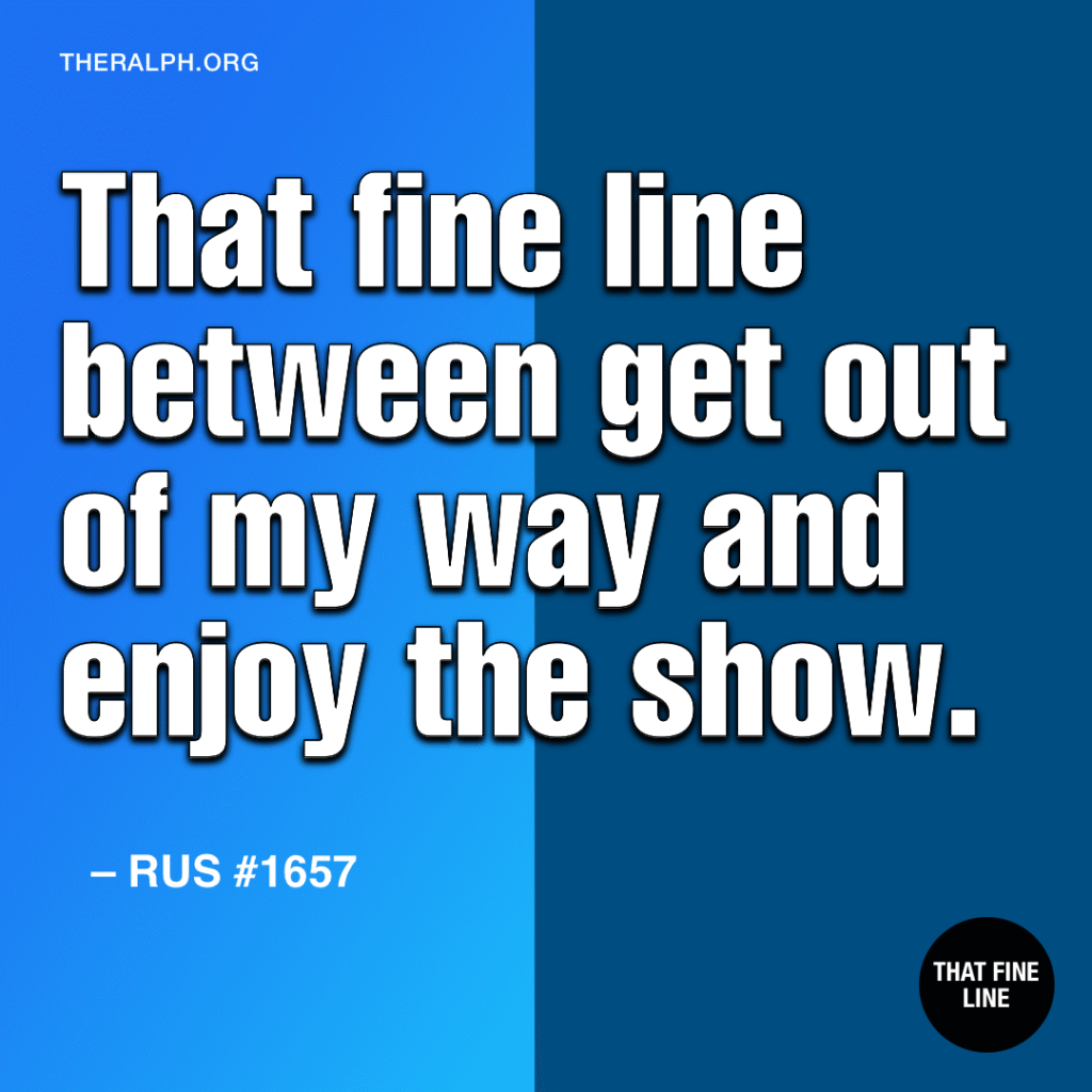 That fine line between get out of my way and enjoy the show.