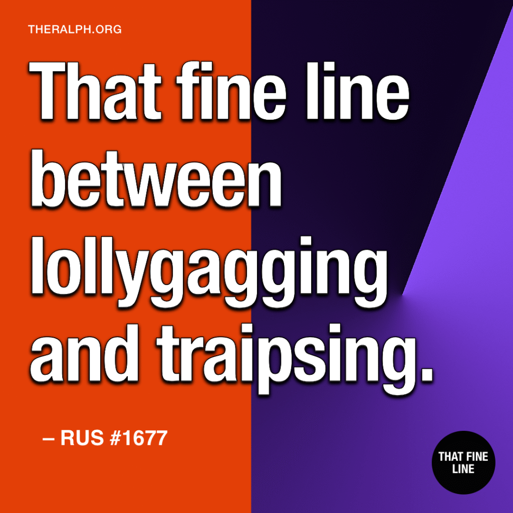 That fine line between lollygagging and traipsing.