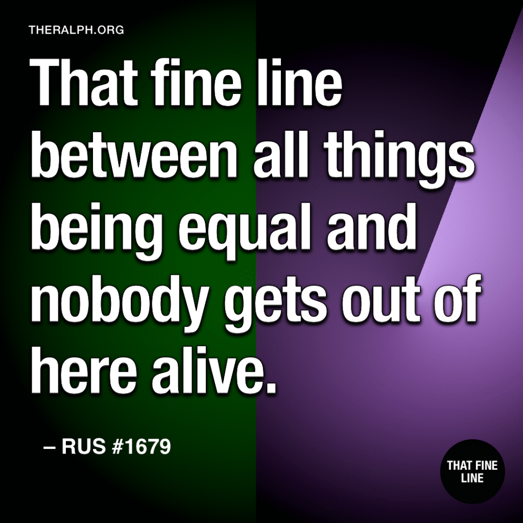 That fine line between all things being equal and nobody gets out of here alive.