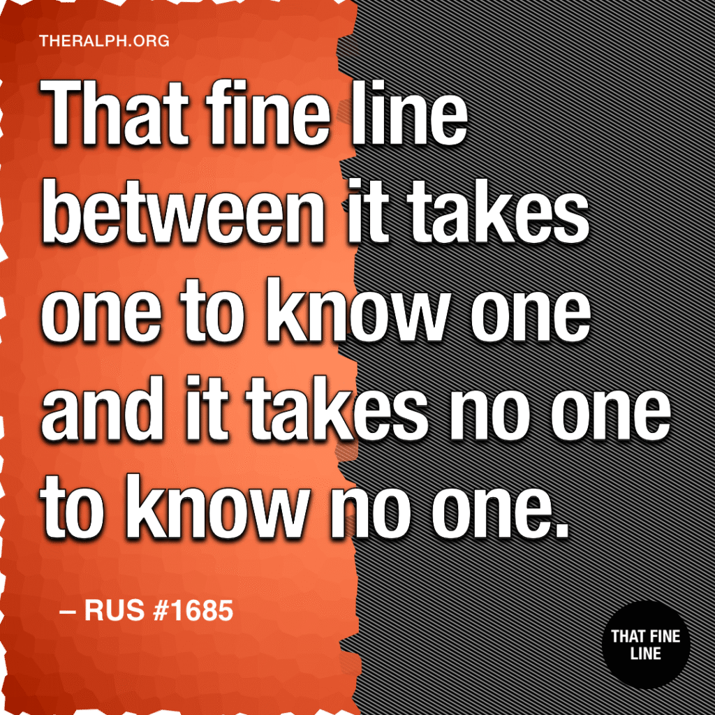 That fine line between it takes one to know one and it takes no one to know no one.