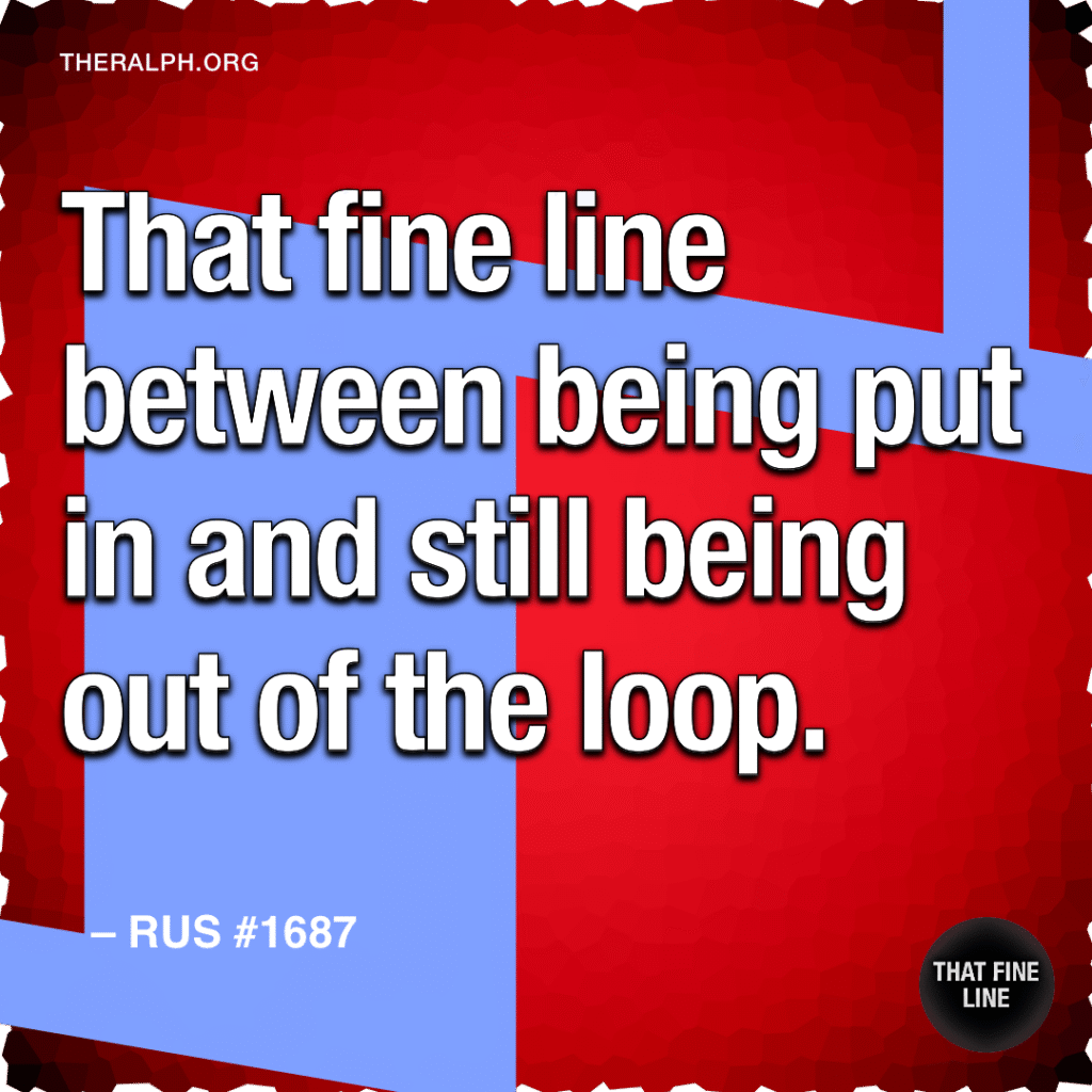 That fine line between being put in and still being out of the loop. 