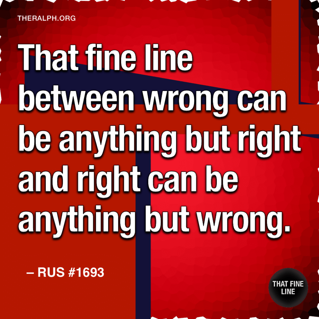 That fine line between wrong can be anything but right and right can be anything but wrong.