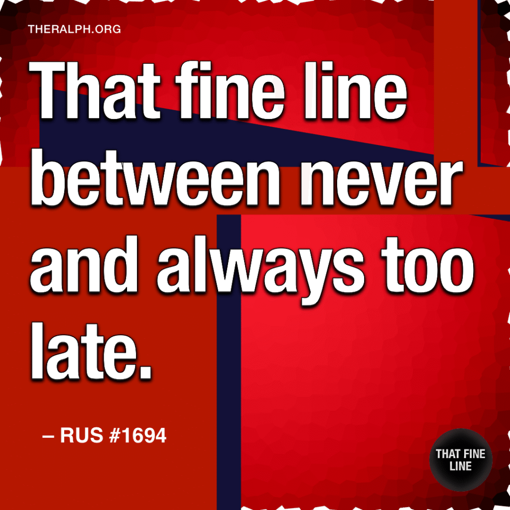That fine line between never and always too late.