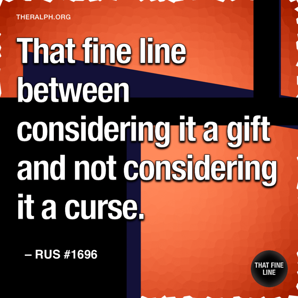 That fine line between considering it a gift and not considering it a curse.