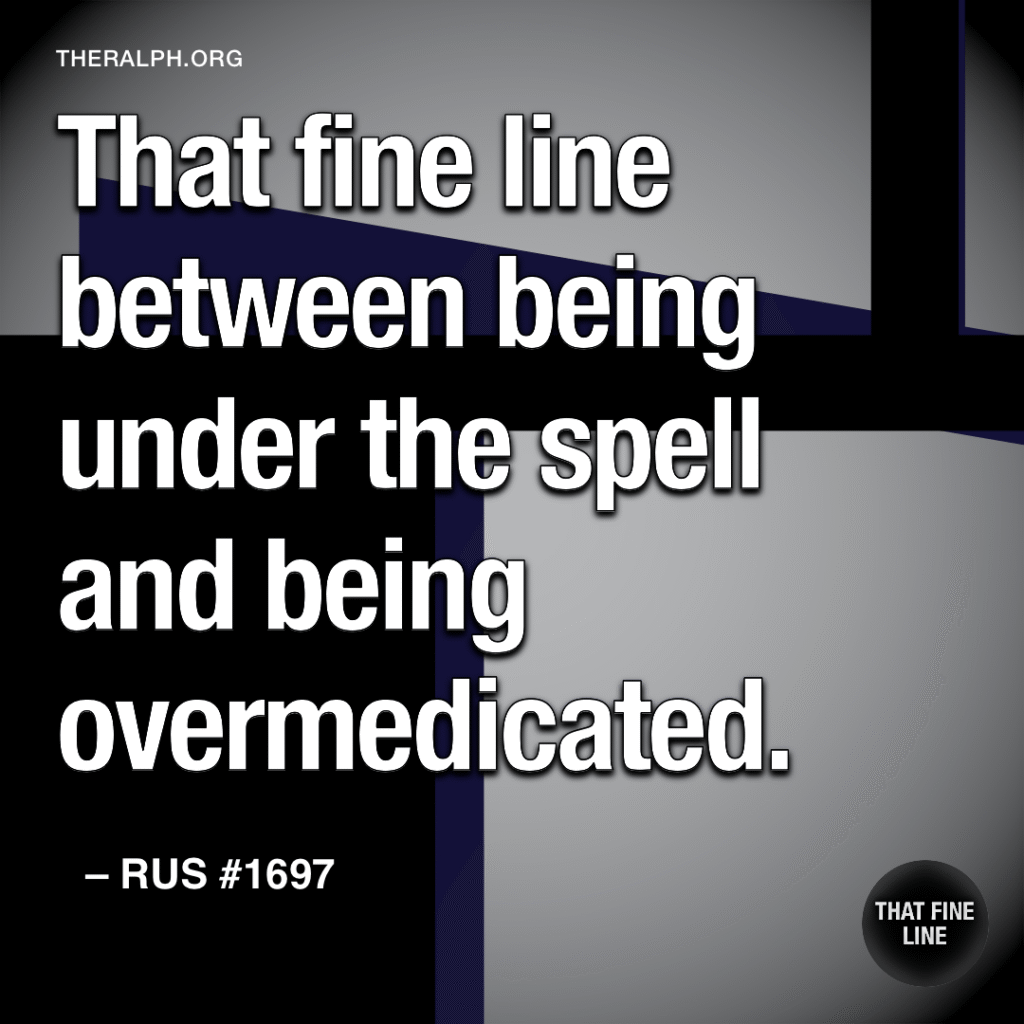 That fine line between being under the spell and being overmedicated.
