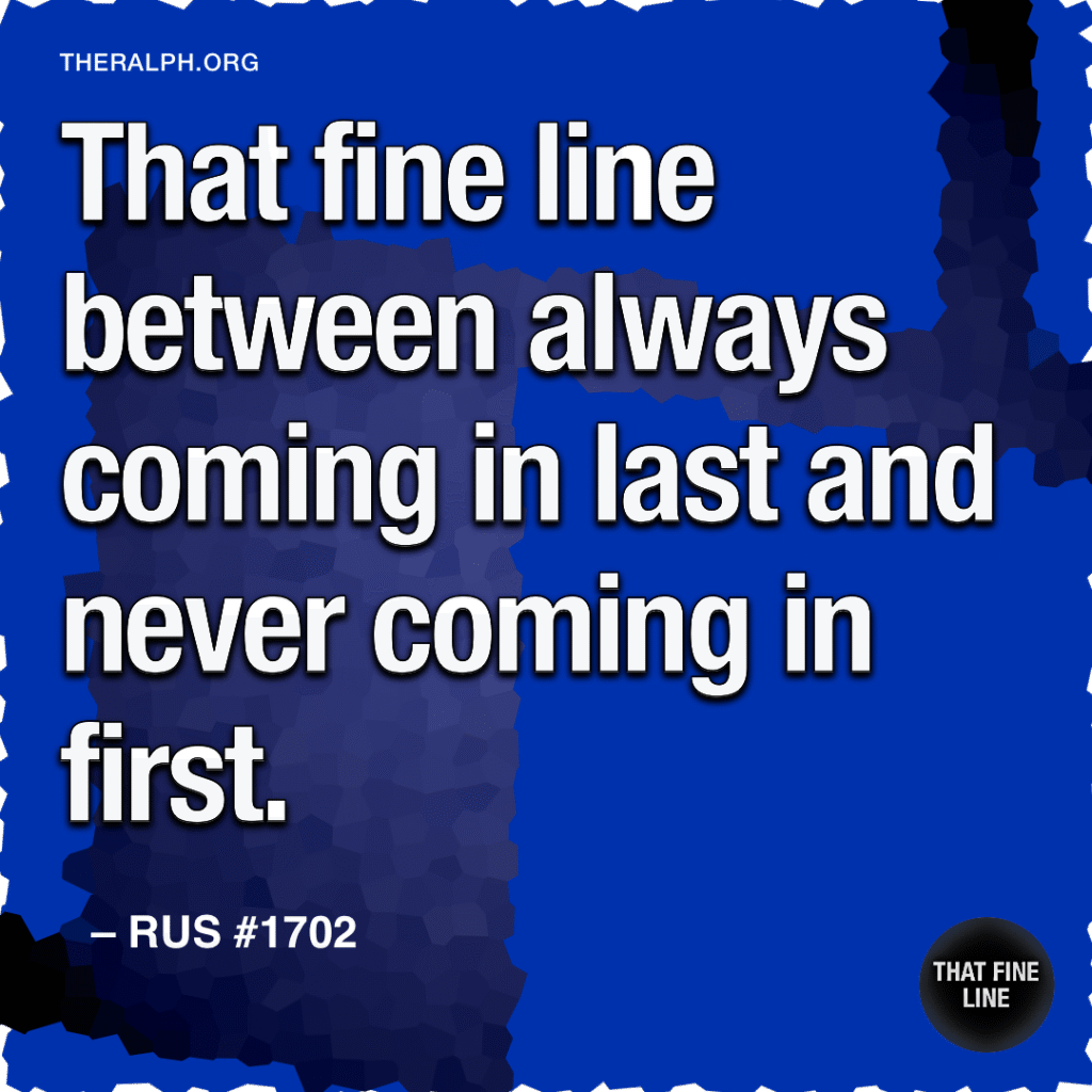 That fine line between always coming in last and never coming in first. 