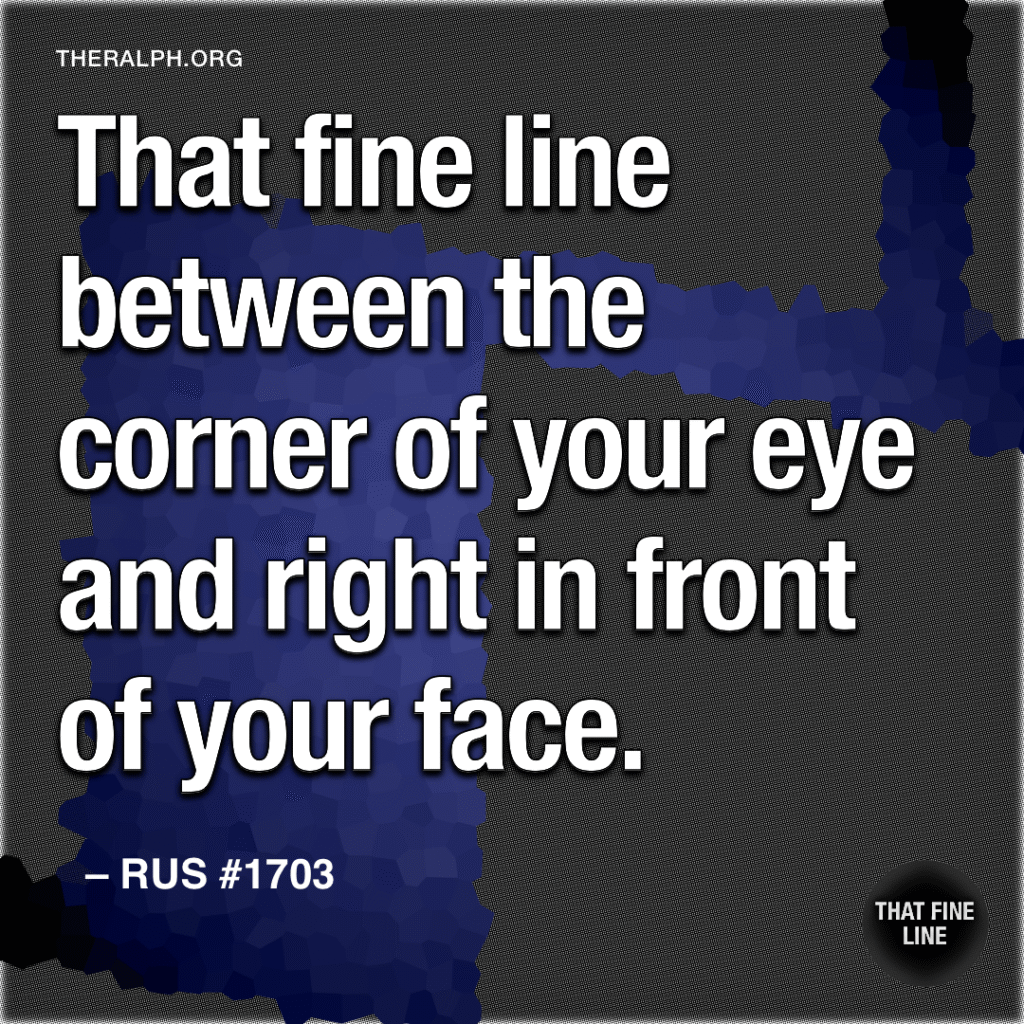 That fine line between the corner of your eye and right in front of your face.