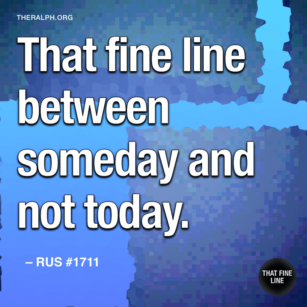 That fine line between someday and not today.