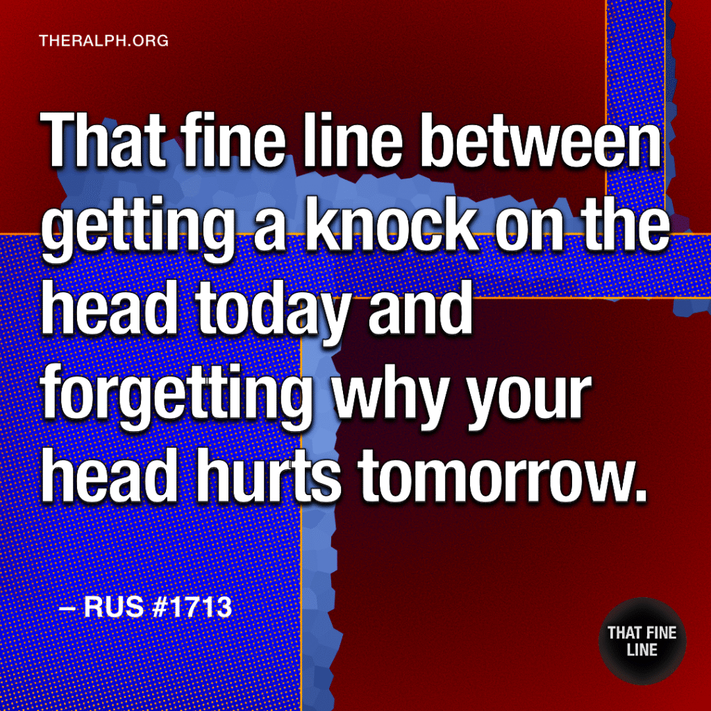 That fine line between getting a knock on the head today and forgetting why your head hurts tomorrow.