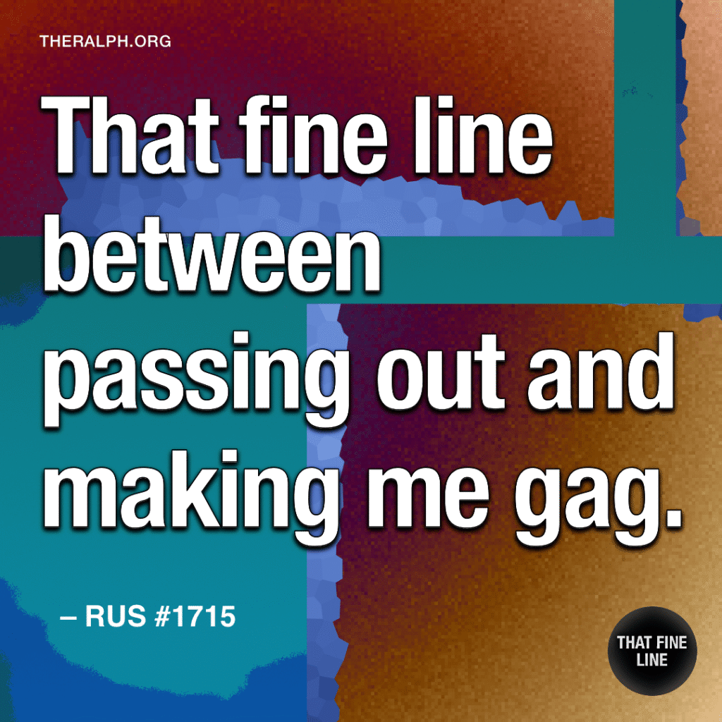 That fine line between passing out and making me gag. 