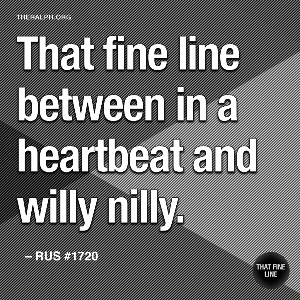 That fine line between in a heartbeat and willy nilly.