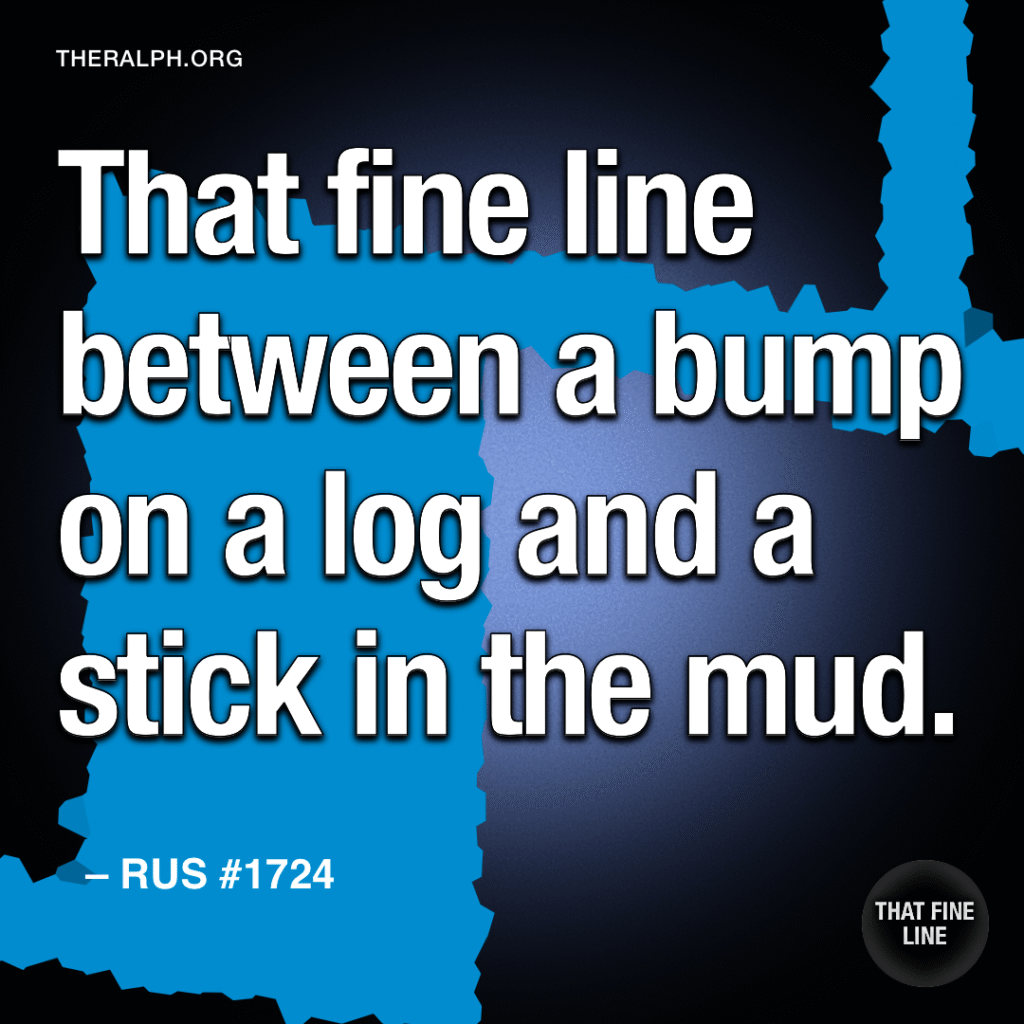 That fine line between a bump on a log and a stick in the mud.