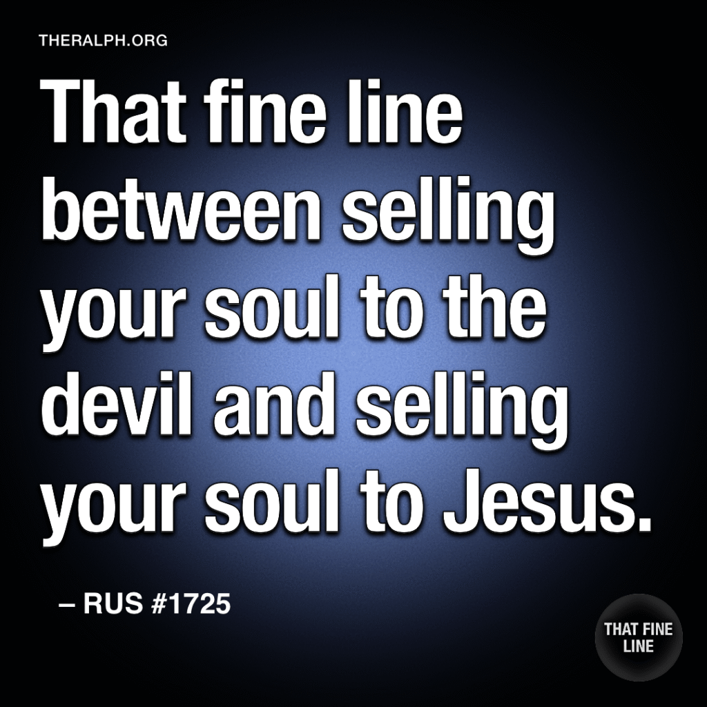 That fine line between selling your soul to the devil and selling your soul to Jesus.