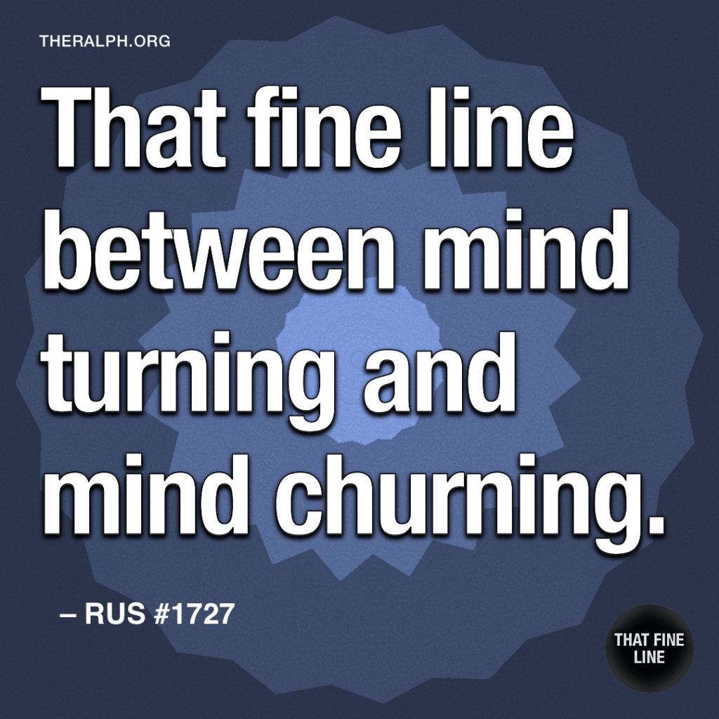 That fine line between mind turning and mind churning.